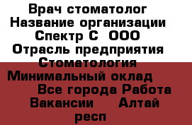 Врач-стоматолог › Название организации ­ Спектр-С, ООО › Отрасль предприятия ­ Стоматология › Минимальный оклад ­ 50 000 - Все города Работа » Вакансии   . Алтай респ.